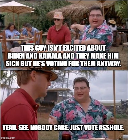 See Nobody Cares | THIS GUY ISN'T EXCITED ABOUT BIDEN AND KAMALA AND THEY MAKE HIM SICK BUT HE'S VOTING FOR THEM ANYWAY. YEAH. SEE. NOBODY CARE. JUST VOTE ASSHOLE. | image tagged in memes,see nobody cares | made w/ Imgflip meme maker