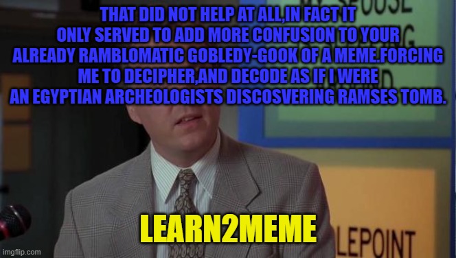 Billy Madison Speech | THAT DID NOT HELP AT ALL,IN FACT IT ONLY SERVED TO ADD MORE CONFUSION TO YOUR ALREADY RAMBLOMATIC GOBLEDY-GOOK OF A MEME.FORCING ME TO DECIP | image tagged in billy madison speech | made w/ Imgflip meme maker