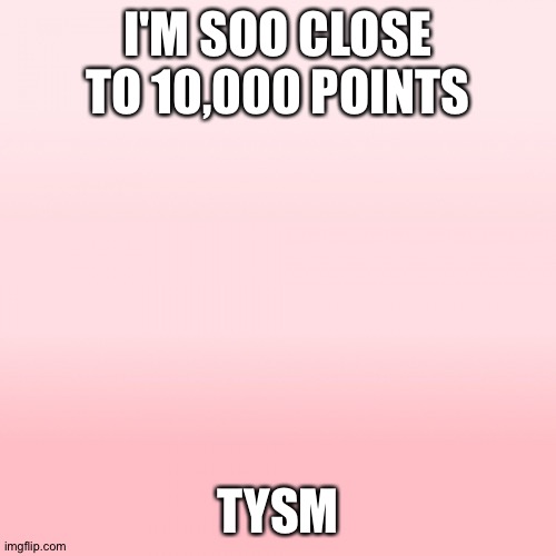Pink ombre | I'M SOO CLOSE TO 10,000 POINTS; TYSM | image tagged in pink ombre | made w/ Imgflip meme maker
