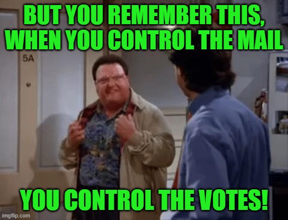 It's all about control | BUT YOU REMEMBER THIS, WHEN YOU CONTROL THE MAIL; YOU CONTROL THE VOTES! | image tagged in newman control,mail,usps,votes,trump 2016 | made w/ Imgflip meme maker