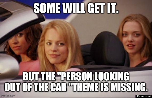 Get In Loser | SOME WILL GET IT. BUT THE "PERSON LOOKING OUT OF THE CAR "THEME IS MISSING. | image tagged in get in loser | made w/ Imgflip meme maker