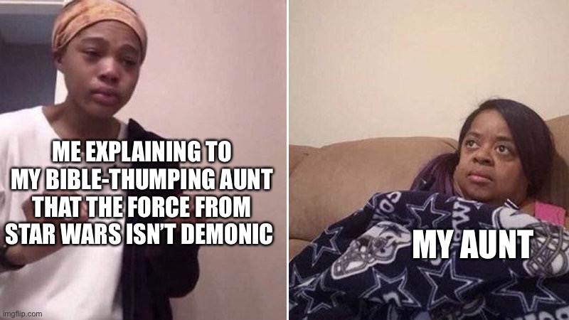 Me explaining to my mom | ME EXPLAINING TO MY BIBLE-THUMPING AUNT THAT THE FORCE FROM STAR WARS ISN’T DEMONIC; MY AUNT | image tagged in me explaining to my mom | made w/ Imgflip meme maker