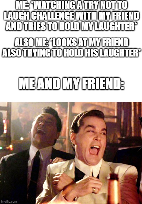 Good Fellas Hilarious Meme | ME: *WATCHING A TRY NOT TO LAUGH CHALLENGE WITH MY FRIEND AND TRIES TO HOLD MY LAUGHTER*; ALSO ME: *LOOKS AT MY FRIEND ALSO TRYING TO HOLD HIS LAUGHTER*; ME AND MY FRIEND: | image tagged in memes,good fellas hilarious | made w/ Imgflip meme maker