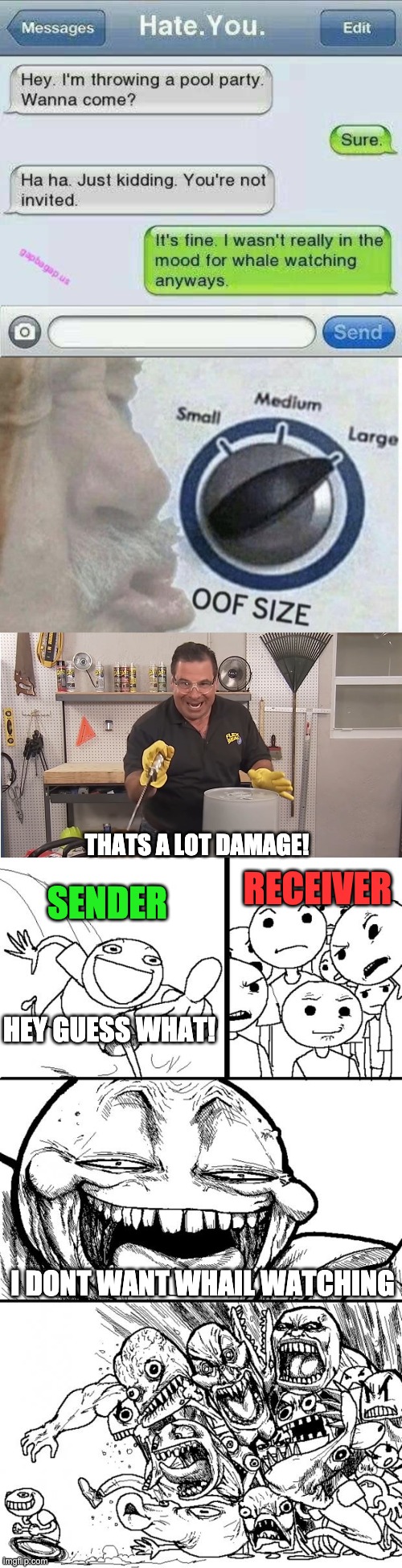 I found this text roast and decided to make it more funnier! | THATS A LOT DAMAGE! RECEIVER; SENDER; HEY GUESS WHAT! I DONT WANT WHAIL WATCHING | image tagged in memes,hey internet,phil swift that's a lotta damage flex tape/seal,oof size large | made w/ Imgflip meme maker