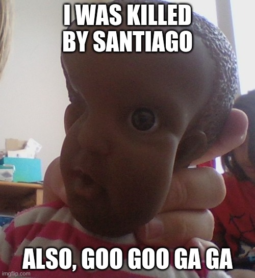 me was kild by santiago | I WAS KILLED BY SANTIAGO; ALSO, GOO GOO GA GA | image tagged in help me,oof,noooooooooooooooooooooooo | made w/ Imgflip meme maker