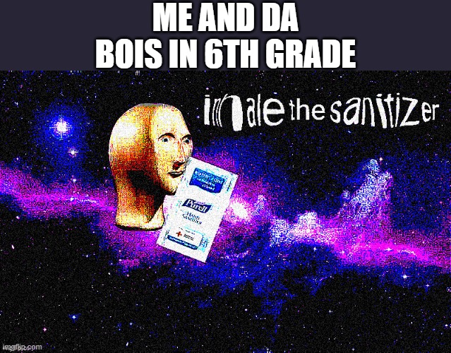 they had to take it awhile XD | ME AND DA BOIS IN 6TH GRADE | image tagged in inhale the sanitizer,i'm 15 so don't try it,who reads these | made w/ Imgflip meme maker