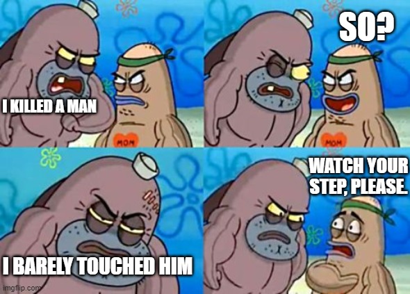 How Tough Are You | SO? I KILLED A MAN; WATCH YOUR STEP, PLEASE. I BARELY TOUCHED HIM | image tagged in memes,how tough are you | made w/ Imgflip meme maker