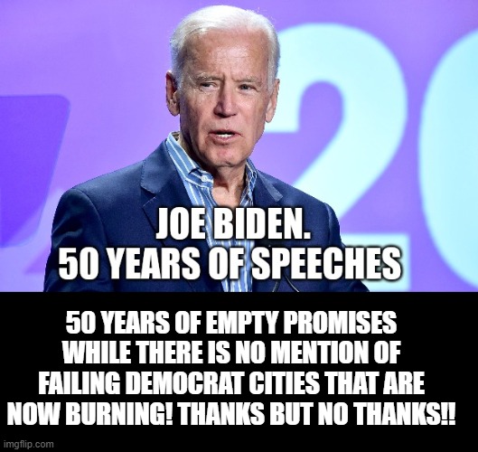 Biden, 50 years of Empty Promises! No Mention of Democrat Cities That Are Now Burning! | 50 YEARS OF EMPTY PROMISES WHILE THERE IS NO MENTION OF FAILING DEMOCRAT CITIES THAT ARE NOW BURNING! THANKS BUT NO THANKS!! | image tagged in stupid liberals,democrats,biden | made w/ Imgflip meme maker