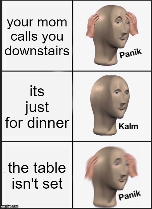 Panik Kalm Panik |  your mom calls you downstairs; its just for dinner; the table isn't set | image tagged in memes,panik kalm panik,i'm 15 so don't try it,who reads these | made w/ Imgflip meme maker