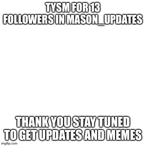 Blank Transparent Square | TYSM FOR 13 FOLLOWERS IN MASON_UPDATES; THANK YOU STAY TUNED TO GET UPDATES AND MEMES | image tagged in memes,blank transparent square | made w/ Imgflip meme maker
