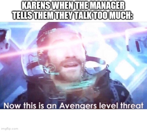 Karen | KARENS WHEN THE MANAGER TELLS THEM THEY TALK TOO MUCH: | image tagged in now this is an avengers level threat | made w/ Imgflip meme maker