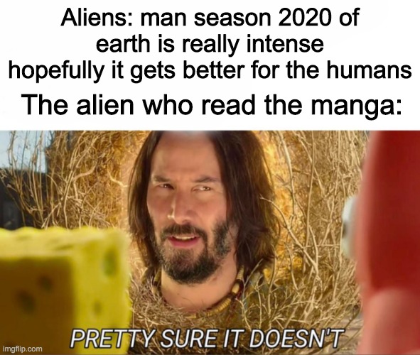 I hate when they spoil it | Aliens: man season 2020 of earth is really intense hopefully it gets better for the humans; The alien who read the manga: | image tagged in im pretty sure it doesnt,aliens,keanu reeves,manga | made w/ Imgflip meme maker