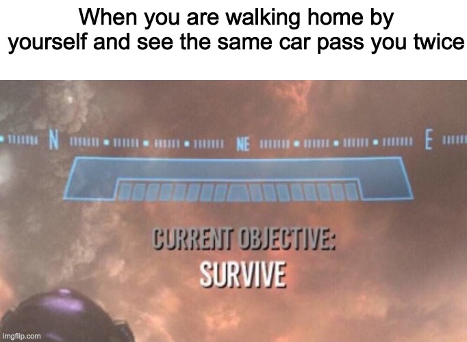  When you are walking home by yourself and see the same car pass you twice | image tagged in blank white template,current objective survive,car,stalker,funny | made w/ Imgflip meme maker