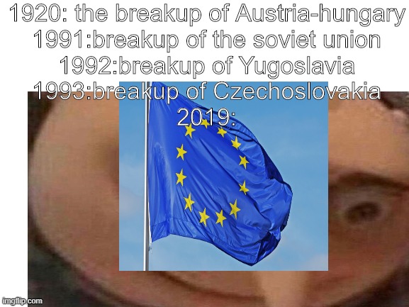 ono | 1920: the breakup of Austria-hungary
1991:breakup of the soviet union
1992:breakup of Yugoslavia
1993:breakup of Czechoslovakia
2019: | image tagged in nervous | made w/ Imgflip meme maker