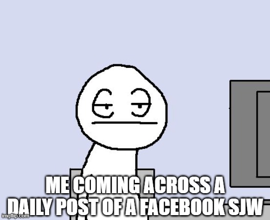 Bored of this crap |  ME COMING ACROSS A DAILY POST OF A FACEBOOK SJW | image tagged in bored of this crap | made w/ Imgflip meme maker