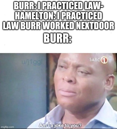 Burr: Am i a joke to you, hamelton? | BURR: I PRACTICED LAW-
HAMELTON: I PRACTICED LAW BURR WORKED NEXTDOOR; BURR: | image tagged in am i a joke to you | made w/ Imgflip meme maker