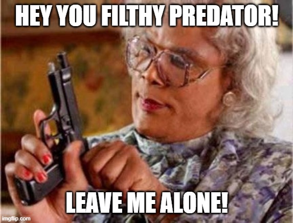 Madea | HEY YOU FILTHY PREDATOR! LEAVE ME ALONE! | image tagged in madea | made w/ Imgflip meme maker