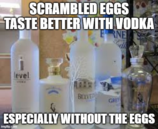scrambled eggs with vodka | SCRAMBLED EGGS TASTE BETTER WITH VODKA; ESPECIALLY WITHOUT THE EGGS | image tagged in vodka,eggs,alcohol | made w/ Imgflip meme maker