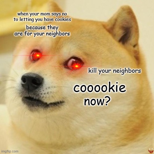 Doge | when your mom says no to letting you have cookies; because they are for your neighbors; kill your neighbors; cooookie; now? | image tagged in memes,doge | made w/ Imgflip meme maker