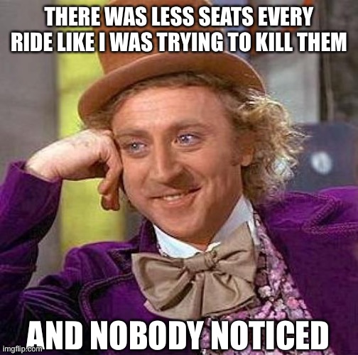 Creepy Condescending Wonka | THERE WAS LESS SEATS EVERY RIDE LIKE I WAS TRYING TO KILL THEM; AND NOBODY NOTICED | image tagged in memes,creepy condescending wonka | made w/ Imgflip meme maker