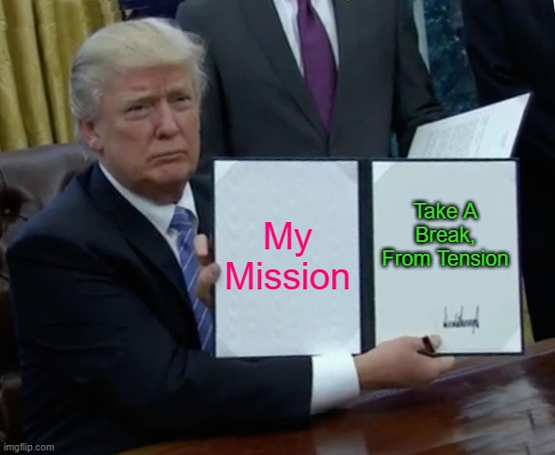 Feeling Relaxed. | My Mission; Take A Break, From Tension | image tagged in memes,trump bill signing | made w/ Imgflip meme maker