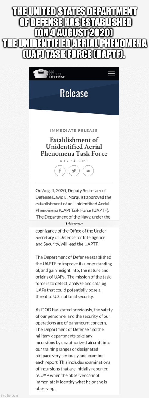 The U.S. Department of Defense’s UAP Task Force. (Article courtesy of the U.S. Department of Defense.) | THE UNITED STATES DEPARTMENT

 OF DEFENSE HAS ESTABLISHED (ON 4 AUGUST 2020) 

THE UNIDENTIFIED AERIAL PHENOMENA (UAP) TASK FORCE (UAPTF). | image tagged in ufo,ufos,us military,military,us navy,air force | made w/ Imgflip meme maker