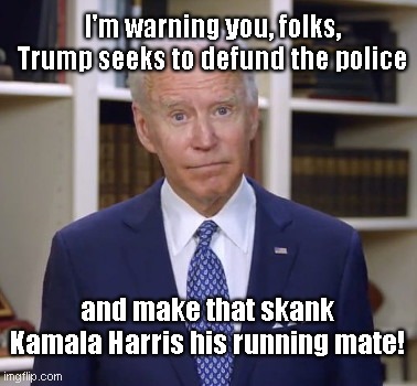 Dementia Joe confuses his Party's agenda with Trump's | I'm warning you, folks, Trump seeks to defund the police; and make that skank Kamala Harris his running mate! | image tagged in dementia joe,politics,wrong platform,defund the police,dementia,political humor | made w/ Imgflip meme maker