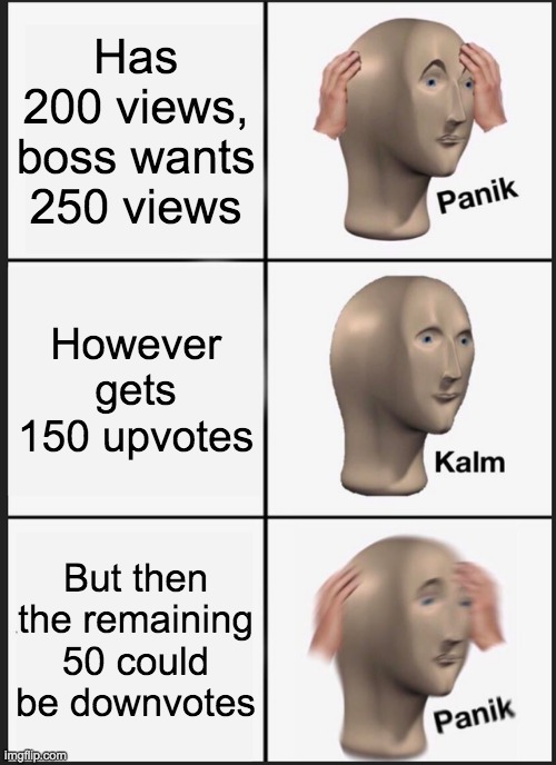 Panik Kalm Panik | Has 200 views, boss wants 250 views; However gets 150 upvotes; But then the remaining 50 could be downvotes | image tagged in memes,panik kalm panik | made w/ Imgflip meme maker