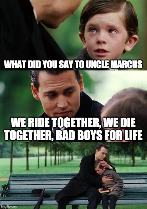 Finding Neverland Meme | WHAT DID YOU SAY TO UNCLE MARCUS; WE RIDE TOGETHER, WE DIE TOGETHER, BAD BOYS FOR LIFE | image tagged in memes,finding neverland | made w/ Imgflip meme maker