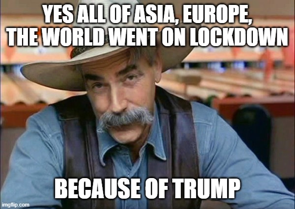 Sam Elliott special kind of stupid | YES ALL OF ASIA, EUROPE, THE WORLD WENT ON LOCKDOWN BECAUSE OF TRUMP | image tagged in sam elliott special kind of stupid | made w/ Imgflip meme maker