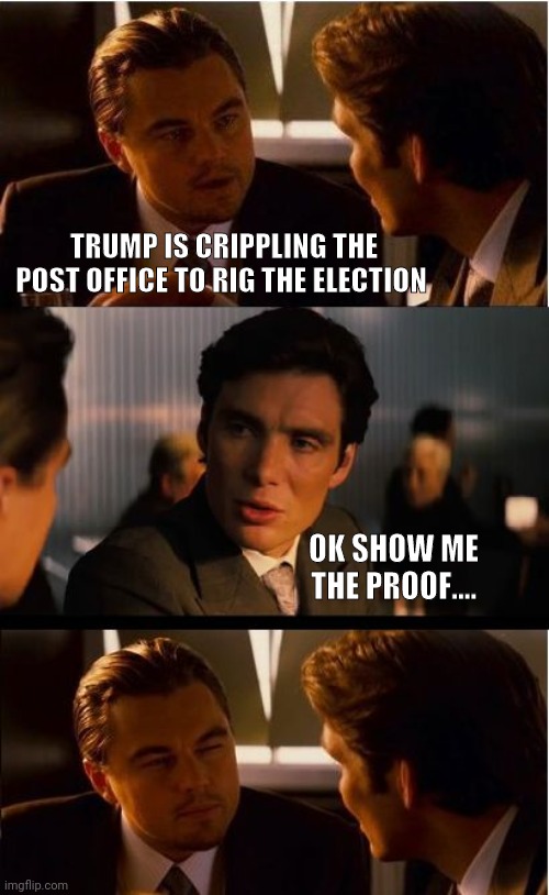 Inception Meme | TRUMP IS CRIPPLING THE POST OFFICE TO RIG THE ELECTION; OK SHOW ME THE PROOF.... | image tagged in memes,inception | made w/ Imgflip meme maker