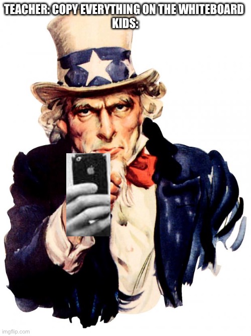 Yeah I clipped these together | TEACHER: COPY EVERYTHING ON THE WHITEBOARD 
KIDS: | image tagged in memes,uncle sam | made w/ Imgflip meme maker