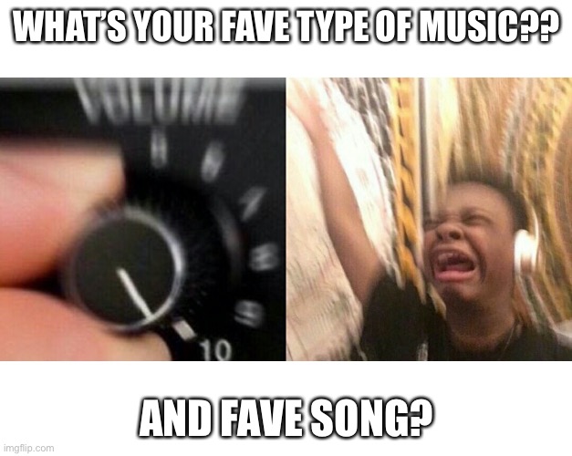 UwU | WHAT’S YOUR FAVE TYPE OF MUSIC?? AND FAVE SONG? | image tagged in loud music | made w/ Imgflip meme maker