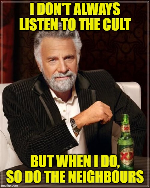 The Cult of the Neighbourhood | I DON'T ALWAYS LISTEN TO THE CULT; BUT WHEN I DO, SO DO THE NEIGHBOURS | image tagged in memes,the most interesting man in the world,the cult,neighbors | made w/ Imgflip meme maker