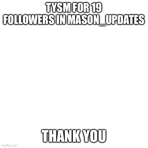 Blank Transparent Square | TYSM FOR 19 FOLLOWERS IN MASON_UPDATES; THANK YOU | image tagged in memes,blank transparent square | made w/ Imgflip meme maker