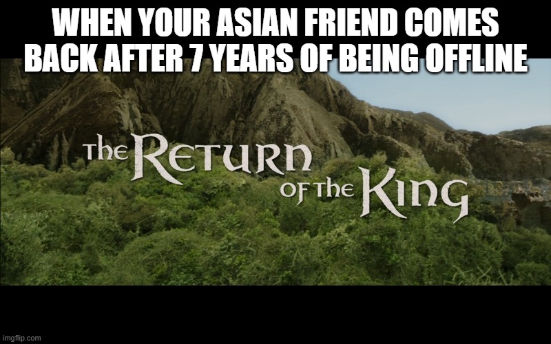 Return Of The King | WHEN YOUR ASIAN FRIEND COMES BACK AFTER 7 YEARS OF BEING OFFLINE | image tagged in return of the king | made w/ Imgflip meme maker