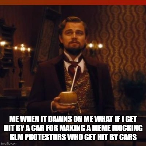 i need to delete that meme | ME WHEN IT DAWNS ON ME WHAT IF I GET
HIT BY A CAR FOR MAKING A MEME MOCKING
BLM PROTESTORS WHO GET HIT BY CARS | image tagged in leonardo dicaprio,django unchained,blm,protestors,runover | made w/ Imgflip meme maker