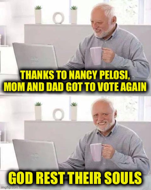 And My Dog Rex Too | THANKS TO NANCY PELOSI, MOM AND DAD GOT TO VOTE AGAIN; GOD REST THEIR SOULS | image tagged in memes,hide the pain harold,demon crats,looney liberals trying to steal the election | made w/ Imgflip meme maker