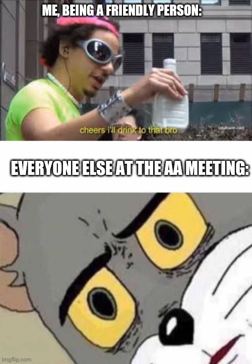 Cheers bruh | ME, BEING A FRIENDLY PERSON:; EVERYONE ELSE AT THE AA MEETING: | image tagged in tom cat unsettled close up,cheers i'll drink to that bro | made w/ Imgflip meme maker