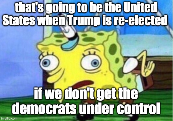 Mocking Spongebob Meme | that's going to be the United States when Trump is re-elected if we don't get the democrats under control | image tagged in memes,mocking spongebob | made w/ Imgflip meme maker