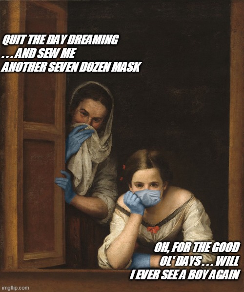 QUIT THE DAY DREAMING . . . AND SEW ME ANOTHER SEVEN DOZEN MASK; OH, FOR THE GOOD OL' DAYS . . . WILL I EVER SEE A BOY AGAIN | image tagged in good ol' normal | made w/ Imgflip meme maker