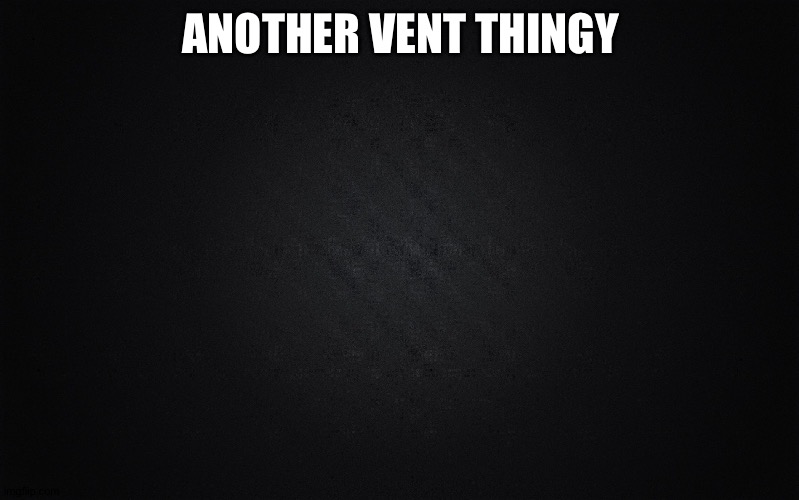 Just something I need to vent about | ANOTHER VENT THINGY | image tagged in solid black background | made w/ Imgflip meme maker