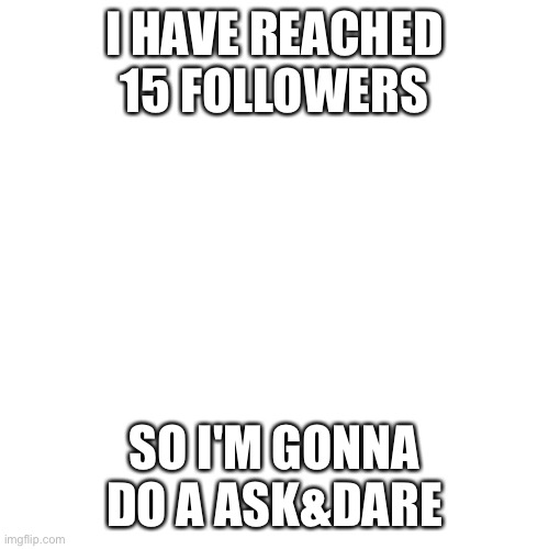 Blank Transparent Square |  I HAVE REACHED 15 FOLLOWERS; SO I'M GONNA DO A ASK&DARE | image tagged in memes,blank transparent square | made w/ Imgflip meme maker