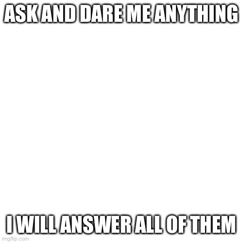 Blank Transparent Square Meme | ASK AND DARE ME ANYTHING; I WILL ANSWER ALL OF THEM | image tagged in memes,blank transparent square | made w/ Imgflip meme maker