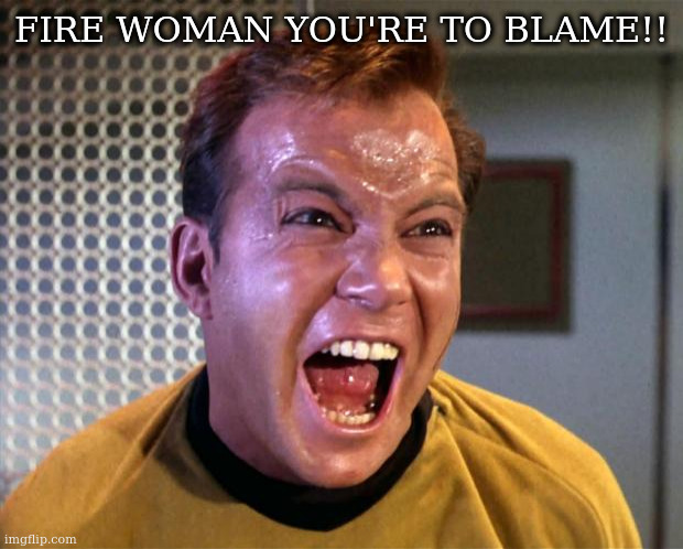 a real cult classic | FIRE WOMAN YOU'RE TO BLAME!! | image tagged in captain kirk screaming | made w/ Imgflip meme maker