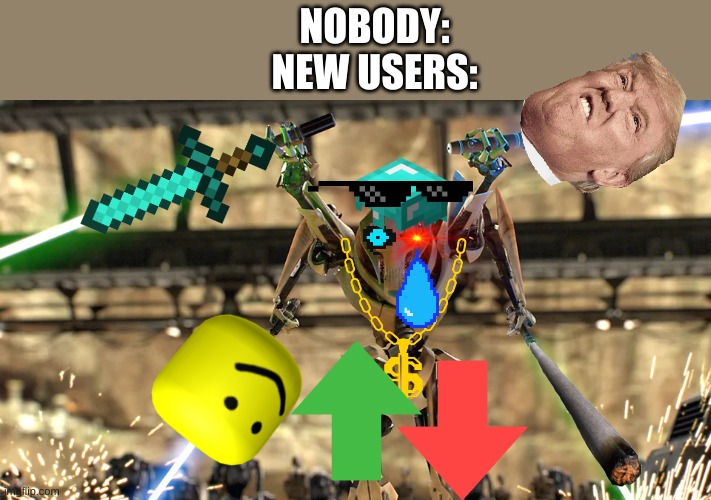 New Users Be Like | NOBODY:
NEW USERS: | image tagged in general grievous,new users,memes,accurate | made w/ Imgflip meme maker