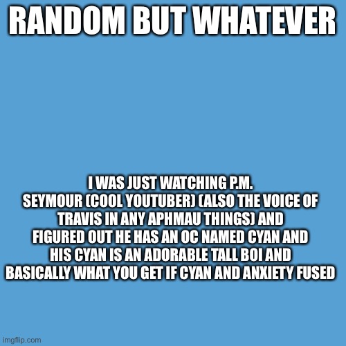 Fun fact I guess | RANDOM BUT WHATEVER; I WAS JUST WATCHING P.M. SEYMOUR (COOL YOUTUBER) (ALSO THE VOICE OF TRAVIS IN ANY APHMAU THINGS) AND FIGURED OUT HE HAS AN OC NAMED CYAN AND HIS CYAN IS AN ADORABLE TALL BOI AND BASICALLY WHAT YOU GET IF CYAN AND ANXIETY FUSED | image tagged in light blue sucks | made w/ Imgflip meme maker