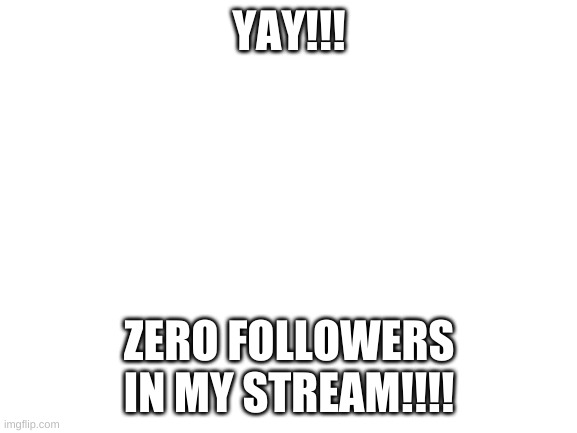 zero follower special | YAY!!! ZERO FOLLOWERS IN MY STREAM!!!! | image tagged in blank white template | made w/ Imgflip meme maker