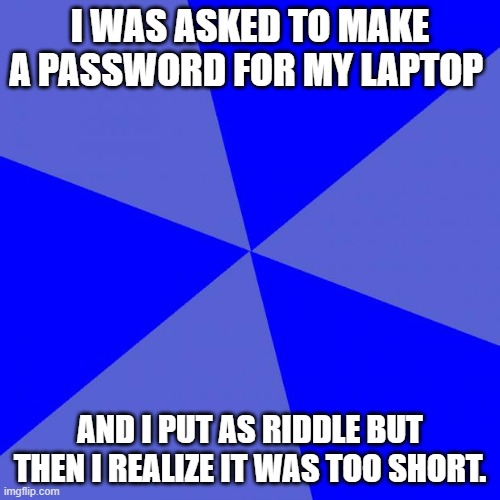 Riddle's height | I WAS ASKED TO MAKE A PASSWORD FOR MY LAPTOP; AND I PUT AS RIDDLE BUT THEN I REALIZE IT WAS TOO SHORT. | image tagged in memes,blank blue background | made w/ Imgflip meme maker