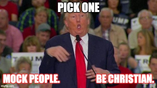 Trump disabled | PICK ONE; MOCK PEOPLE.                    BE CHRISTIAN. | image tagged in trump disabled | made w/ Imgflip meme maker